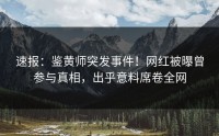 速报：鉴黄师突发事件！网红被曝曾参与真相，出乎意料席卷全网