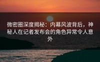 微密圈深度揭秘：内幕风波背后，神秘人在记者发布会的角色异常令人意外