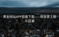 黄金网站APP观看下载——释放掌上娱乐狂潮