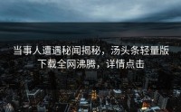 当事人遭遇秘闻揭秘，汤头条轻量版下载全网沸腾，详情点击