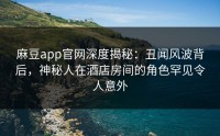 麻豆app官网深度揭秘：丑闻风波背后，神秘人在酒店房间的角色罕见令人意外