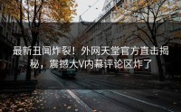 最新丑闻炸裂！外网天堂官方直击揭秘，震撼大V内幕评论区炸了