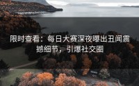 限时查看：每日大赛深夜曝出丑闻震撼细节，引爆社交圈