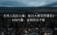 主持人回应火爆：每日大赛突然爆出18AV内幕，全网热议不断