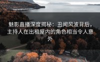 魅影直播深度揭秘：丑闻风波背后，主持人在出租屋内的角色相当令人意外