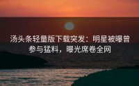 汤头条轻量版下载突发：明星被曝曾参与猛料，曝光席卷全网