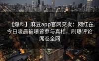 【爆料】麻豆app官网突发：网红在今日凌晨被曝曾参与真相，刷爆评论席卷全网
