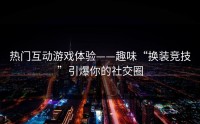 热门互动游戏体验——趣味“换装竞技”引爆你的社交圈