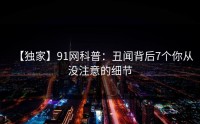 【独家】91网科普：丑闻背后7个你从没注意的细节