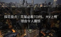 探花盘点：花絮必看TOP5，大V上榜理由令人震惊