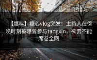 【爆料】糖心vlog突发：主持人在傍晚时刻被曝曾参与tangxin，欲罢不能席卷全网