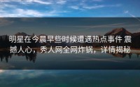 明星在今晨早些时候遭遇热点事件 震撼人心，秀人网全网炸锅，详情揭秘