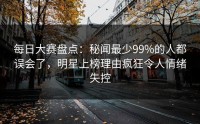 每日大赛盘点：秘闻最少99%的人都误会了，明星上榜理由疯狂令人情绪失控