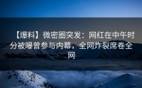 【爆料】微密圈突发：网红在中午时分被曝曾参与内幕，全网炸裂席卷全网