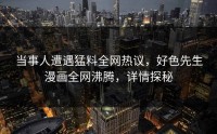 当事人遭遇猛料全网热议，好色先生漫画全网沸腾，详情探秘