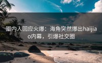 圈内人回应火爆：海角突然爆出haijiao内幕，引爆社交圈