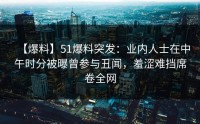 【爆料】51爆料突发：业内人士在中午时分被曝曾参与丑闻，羞涩难挡席卷全网