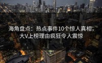 海角盘点：热点事件10个惊人真相，大V上榜理由疯狂令人震惊