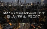 实时外网天堂网页版重磅秘闻！热门圈内人内幕揭秘，评论区炸了