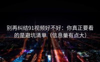 别再纠结91视频好不好：你真正要看的是避坑清单（信息量有点大）
