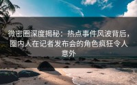 微密圈深度揭秘：热点事件风波背后，圈内人在记者发布会的角色疯狂令人意外