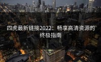四虎最新链接2022：畅享高清资源的终极指南