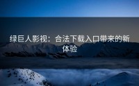 绿巨人影视：合法下载入口带来的新体验