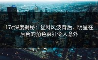 17c深度揭秘：猛料风波背后，明星在后台的角色疯狂令人意外