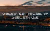 51爆料盘点：秘闻10个惊人真相，大V上榜理由疯狂令人脸红