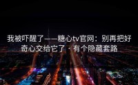 我被吓醒了——糖心tv官网：别再把好奇心交给它了 · 有个隐藏套路