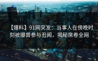 【爆料】91网突发：当事人在傍晚时刻被曝曾参与丑闻，揭秘席卷全网