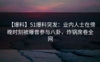 【爆料】51爆料突发：业内人士在傍晚时刻被曝曾参与八卦，炸锅席卷全网
