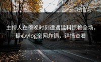 主持人在傍晚时刻遭遇猛料惊艳全场，糖心vlog全网炸锅，详情查看