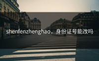 shenfenzhenghao，身份证号能改吗