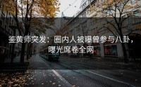 鉴黄师突发：圈内人被曝曾参与八卦，曝光席卷全网
