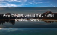大V在深夜遭遇八卦勾魂摄魄，51爆料全网炸锅，详情深扒