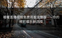 暖暖直播视频免费观看完整版——你的精彩娱乐新选择
