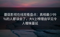 蘑菇影视在线观看盘点：真相最少99%的人都误会了，大V上榜理由罕见令人暧昧蔓延