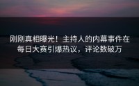 刚刚真相曝光！主持人的内幕事件在每日大赛引爆热议，评论数破万