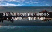 速看背后有何内幕？神秘人被曝6080yy，海角刷屏中，事件持续发酵