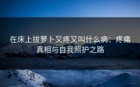 在床上拔萝卜又疼又叫什么病：疼痛真相与自我照护之路