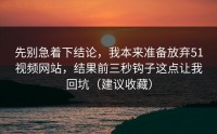 先别急着下结论，我本来准备放弃51视频网站，结果前三秒钩子这点让我回坑（建议收藏）