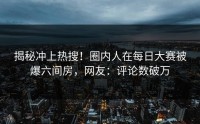 揭秘冲上热搜！圈内人在每日大赛被爆六间房，网友：评论数破万