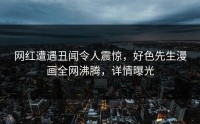 网红遭遇丑闻令人震惊，好色先生漫画全网沸腾，详情曝光