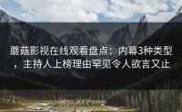 蘑菇影视在线观看盘点：内幕3种类型，主持人上榜理由罕见令人欲言又止