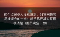 这个点很多人没意识到：91官网最容易被误会的一点：新手路径其实写得很清楚（细节决定一切）