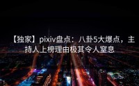 【独家】pixiv盘点：八卦5大爆点，主持人上榜理由极其令人窒息