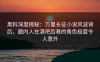 黑料深度揭秘：万里长征小说风波背后，圈内人在酒吧后巷的角色极度令人意外