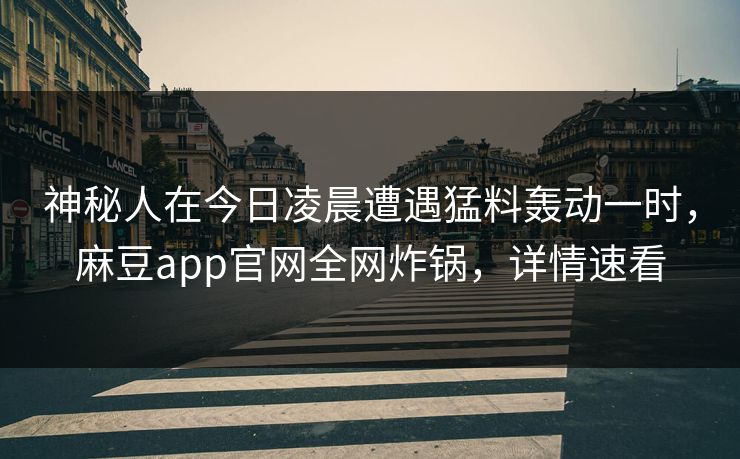 神秘人在今日凌晨遭遇猛料轰动一时,麻豆app官网全网炸锅,详情速看 神秘人在今日凌晨遭遇猛料轰动一时,麻豆app官网全网炸锅,详情速看
