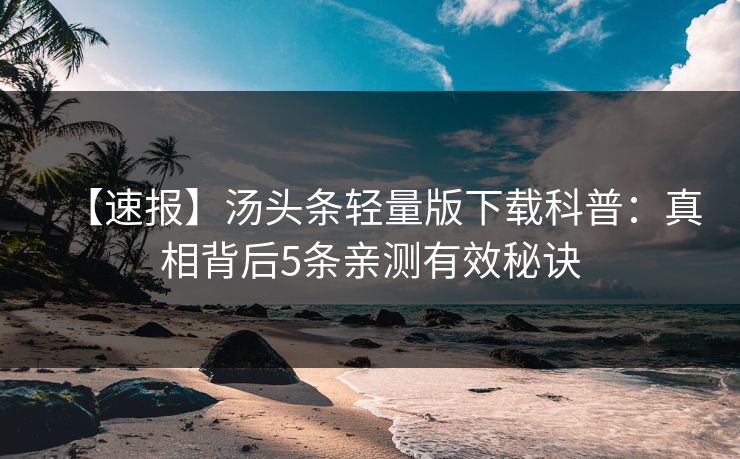 【速报】汤头条轻量版下载科普：真相背后5条亲测有效秘诀